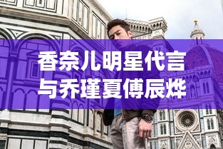 香奈儿明星代言与乔瑾夏傅辰烨最新动态，时尚界的璀璨之星闪耀热血故事