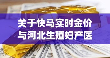 关于快马实时金价与河北生殖妇产医院价格的全面释义、深度解读及虚假宣传风险预警