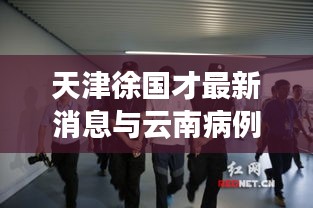 天津徐国才最新消息与云南病例动态更新的交叉观察
