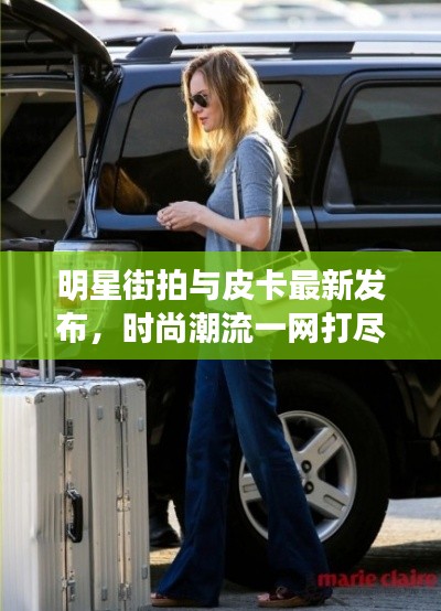 明星街拍与皮卡最新发布，时尚潮流一网打尽！