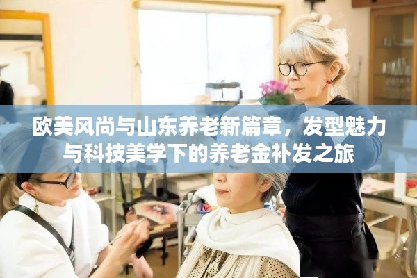 欧美风尚与山东养老新篇章,发型魅力与科技美学下的养老金补发之旅