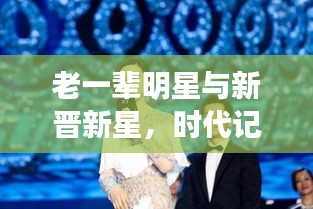 老一辈明星与新晋新星,时代记忆与新鲜风采的碰撞
