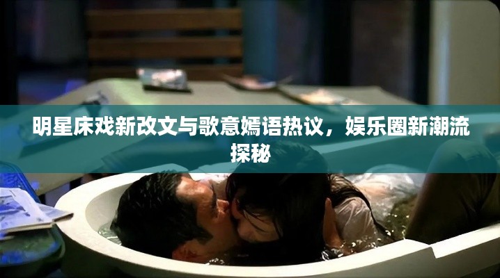 明星床戏新改文与歌意嫣语热议,娱乐圈新潮流探秘