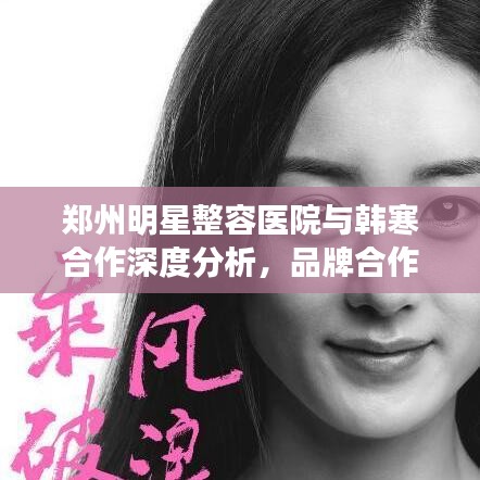 郑州明星整容医院与韩寒合作深度分析，品牌合作及社会影响力探究