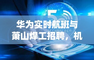 华为实时航班与萧山焊工招聘,机遇与挑战同步来临