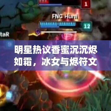 明星热议香蜜沉沉烬如霜,冰女与烬符文的魅力探索