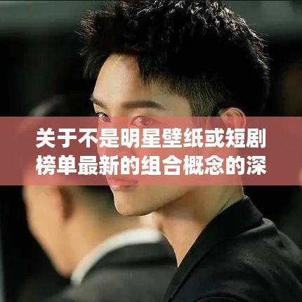 关于不是明星壁纸或短剧榜单最新的组合概念的深入阐述