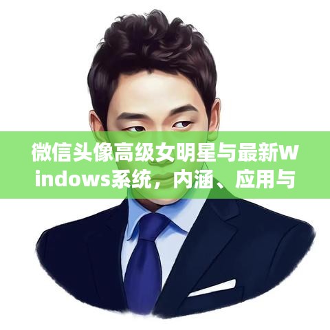 微信头像高级女明星与最新Windows系统,内涵、应用与防范
