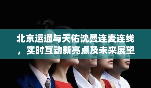 北京运通与天佑沈曼连麦连线,实时互动新亮点及未来展望,市场反响热烈