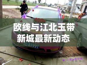 欧线与江北玉带新城最新动态,实时更新,精彩不容错过!