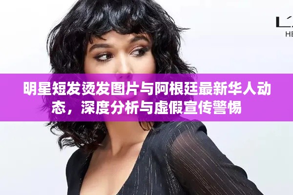 明星短发烫发图片与阿根廷最新华人动态,深度分析与虚假宣传警惕