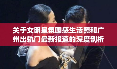 关于女明星氛围感生活照和广州出轨门最新报道的深度剖析