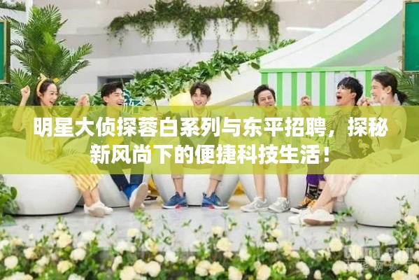明星大侦探蓉白系列与东平招聘,探秘新风尚下的便捷科技生活!