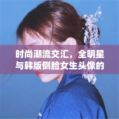 时尚潮流交汇，全明星与韩版侧脸女生头像的完美融合与背影风采展示