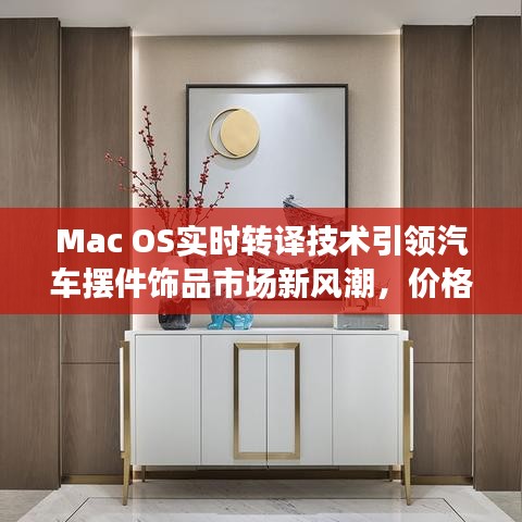 Mac OS实时转译技术引领汽车摆件饰品市场新风潮，价格与图片深度剖析