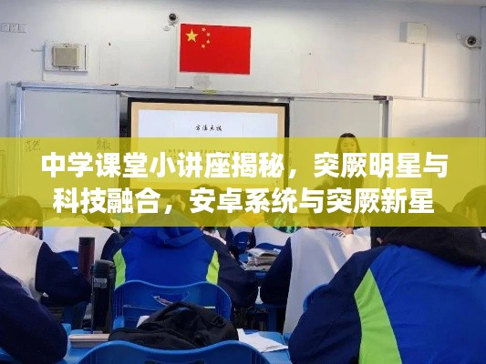 中学课堂小讲座揭秘,突厥明星与科技融合,安卓系统与突厥新星共创互动之旅