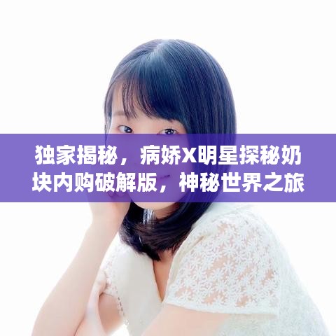 独家揭秘，病娇X明星探秘奶块内购破解版，神秘世界之旅开启！