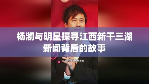 杨澜与明星探寻江西新干三湖新闻背后的故事