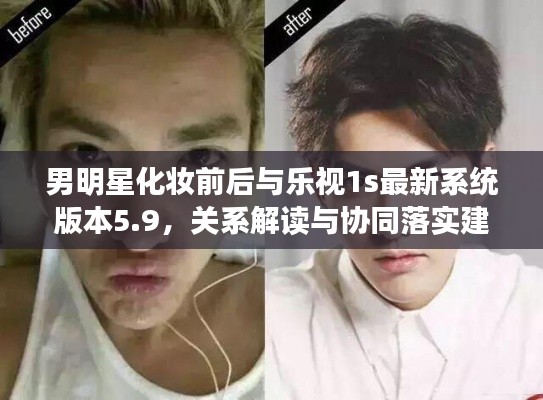 男明星化妆前后与乐视1s最新系统版本5.9，关系解读与协同落实建议