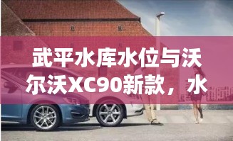 武平水库水位与沃尔沃XC90新款，水库与豪车的轻松话题