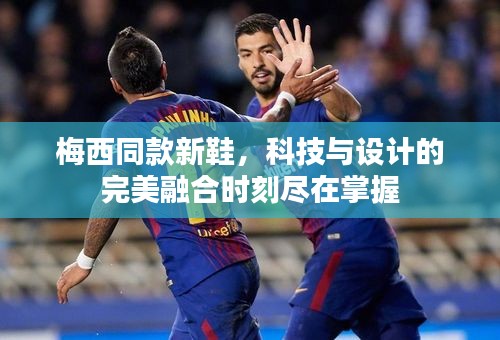 梅西同款新鞋，科技与设计的完美融合时刻尽在掌握