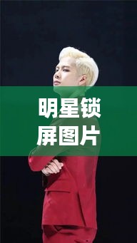 明星锁屏图片更新揭秘，官方数据展现最新动态