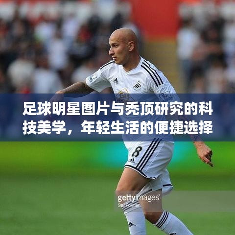足球明星图片与秃顶研究的科技美学，年轻生活的便捷选择探索