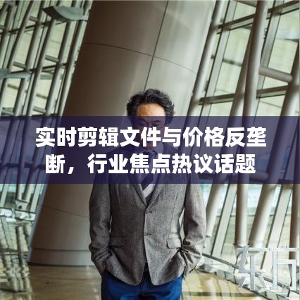 实时剪辑文件与价格反垄断，行业焦点热议话题