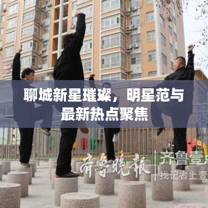聊城新星璀璨,明星范与最新热点聚焦