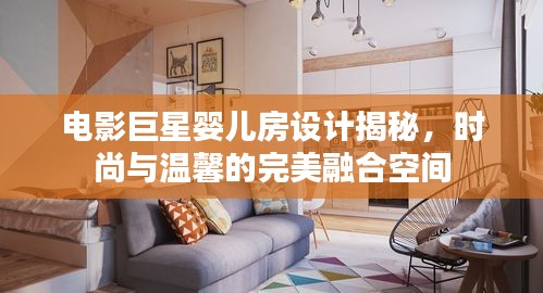 电影巨星婴儿房设计揭秘，时尚与温馨的完美融合空间