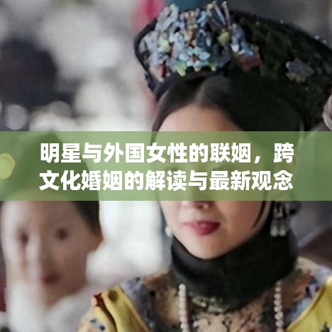 明星与外国女性的联姻，跨文化婚姻的解读与最新观念探讨