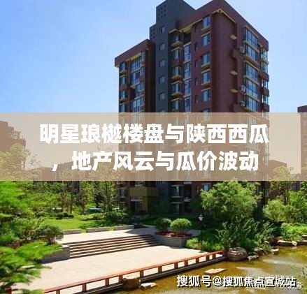明星琅樾楼盘与陕西西瓜，地产风云与瓜价波动