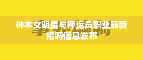 神木女明星与押运员职业最新招聘信息发布