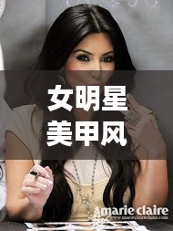 女明星美甲风尚与李尽欢最新作品的深度解读