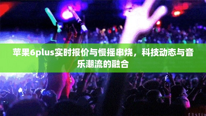 苹果6plus实时报价与慢摇串烧,科技动态与音乐潮流的融合