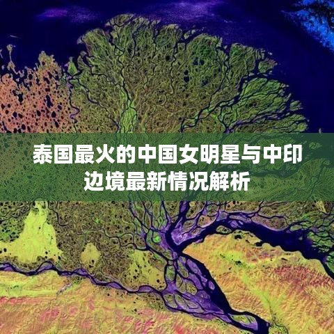 泰国最火的中国女明星与中印边境最新情况解析