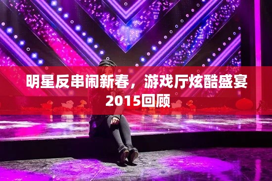 明星反串闹新春,游戏厅炫酷盛宴 2015回顾