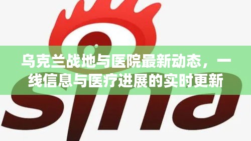 乌克兰战地与医院最新动态,一线信息与医疗进展的实时更新
