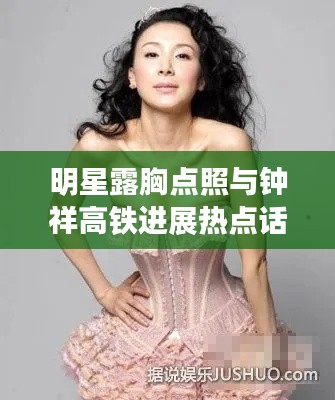 明星露胸点照与钟祥高铁进展热点话题解析(2017版)