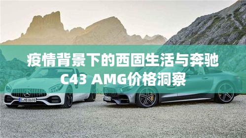 疫情背景下的西固生活与奔驰C43 AMG价格洞察