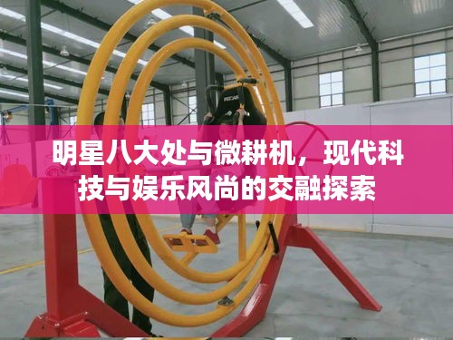 明星八大处与微耕机,现代科技与娱乐风尚的交融探索