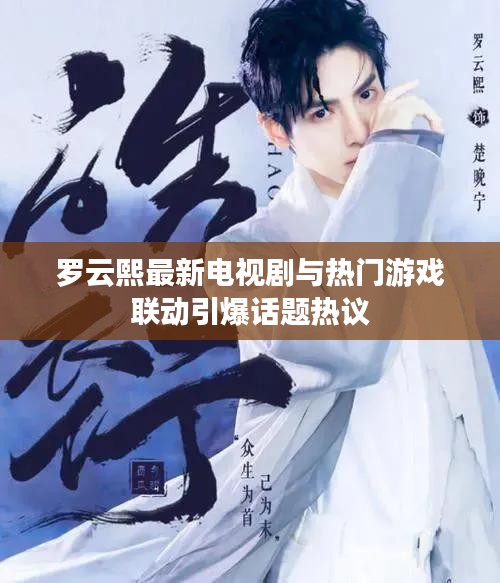罗云熙最新电视剧与热门游戏联动引爆话题热议