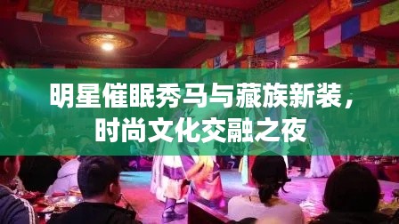 明星催眠秀马与藏族新装,时尚文化交融之夜