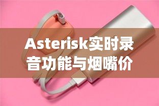 Asterisk实时录音功能与烟嘴价格探讨